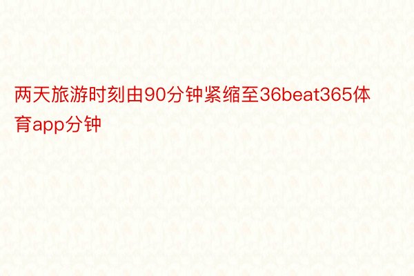 两天旅游时刻由90分钟紧缩至36beat365体育app分钟