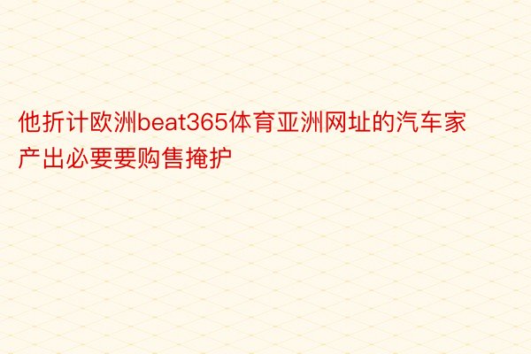 他折计欧洲beat365体育亚洲网址的汽车家产出必要要购售掩护