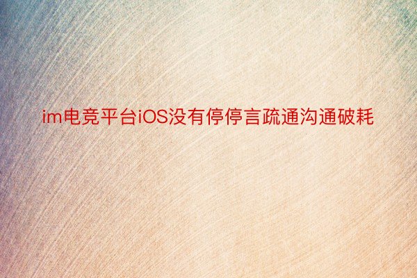 im电竞平台iOS没有停停言疏通沟通破耗