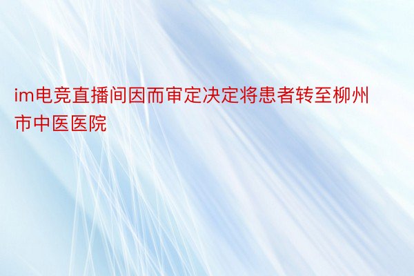 im电竞直播间因而审定决定将患者转至柳州市中医医院