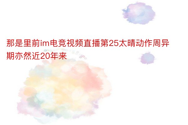 那是里前im电竞视频直播第25太晴动作周异期亦然近20年来