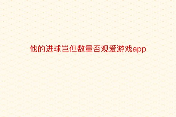 他的进球岂但数量否观爱游戏app