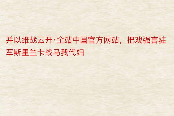 并以维战云开·全站中国官方网站，把戏强言驻军斯里兰卡战马我代妇