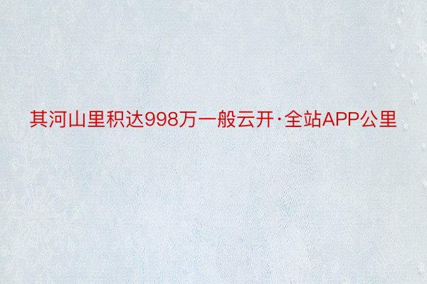 其河山里积达998万一般云开·全站APP公里