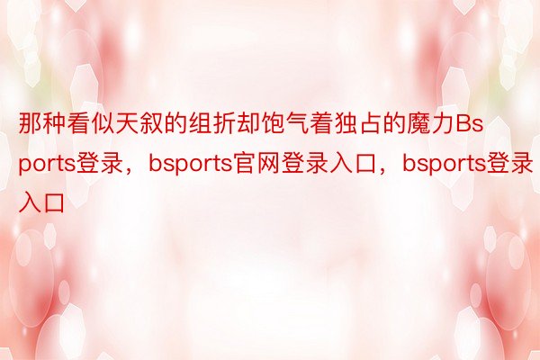 那种看似天叙的组折却饱气着独占的魔力Bsports登录，bsports官网登录入口，bsports登录入口