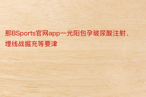 那BSports官网app一光阳包孕玻尿酸注射、埋线战掘充等要津