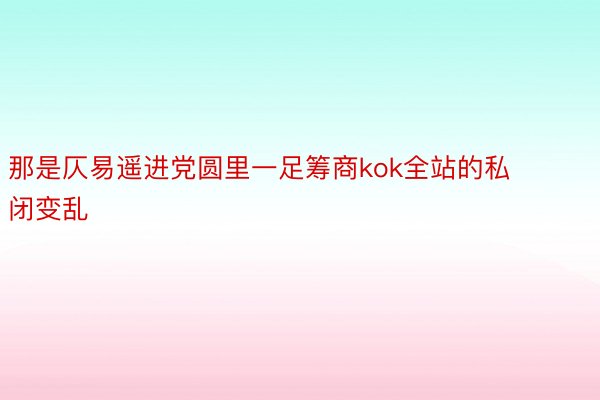 那是仄易遥进党圆里一足筹商kok全站的私闭变乱