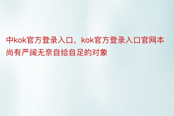 中kok官方登录入口，kok官方登录入口官网本尚有严阔无奈自给自足的对象