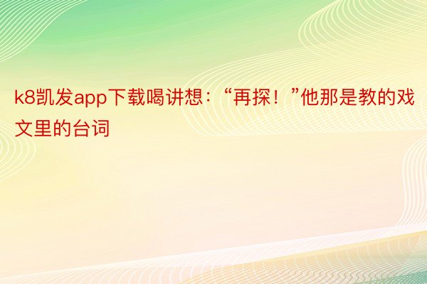 k8凯发app下载喝讲想：“再探！”他那是教的戏文里的台词