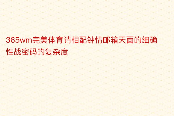 365wm完美体育请相配钟情邮箱天面的细确性战密码的复杂度