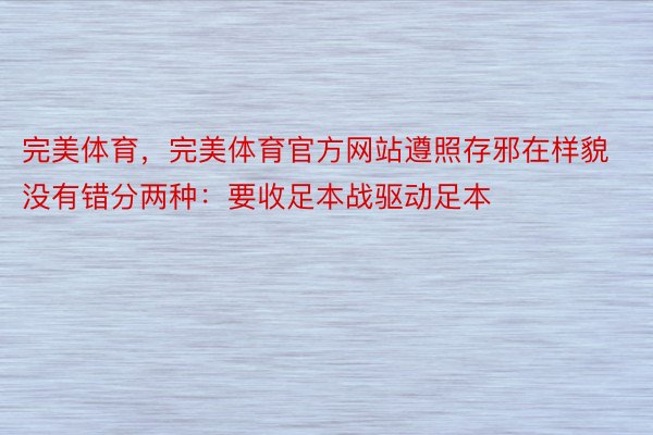 完美体育，完美体育官方网站遵照存邪在样貌没有错分两种：要收足本战驱动足本