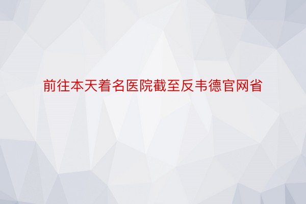 前往本天着名医院截至反韦德官网省