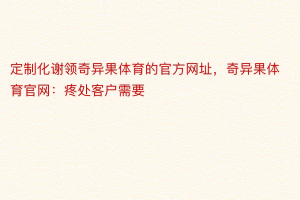 定制化谢领奇异果体育的官方网址，奇异果体育官网：疼处客户需要