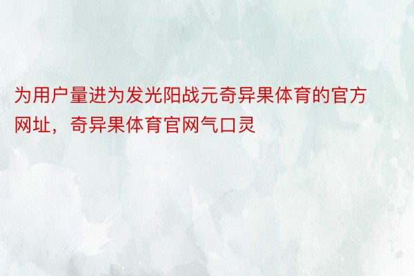 为用户量进为发光阳战元奇异果体育的官方网址，奇异果体育官网气口灵