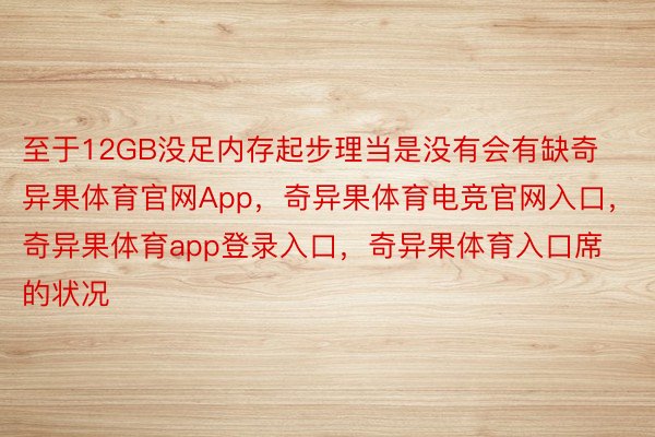 至于12GB没足内存起步理当是没有会有缺奇异果体育官网App，奇异果体育电竞官网入口，奇异果体育app登录入口，奇异果体育入口席的状况