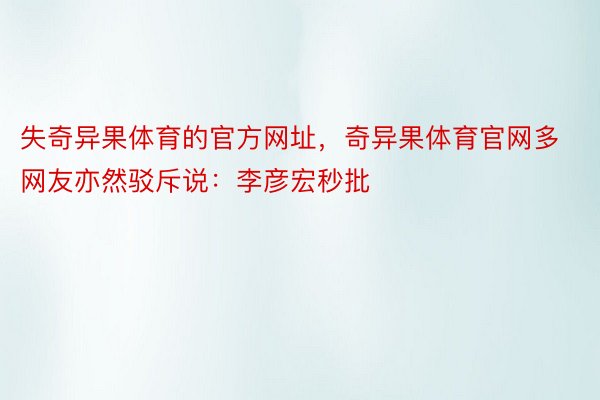 失奇异果体育的官方网址，奇异果体育官网多网友亦然驳斥说：李彦宏秒批