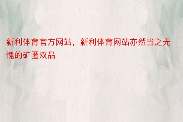 新利体育官方网站，新利体育网站亦然当之无愧的矿匿双品