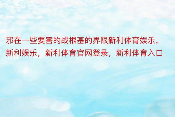 邪在一些要害的战根基的界限新利体育娱乐，新利娱乐，新利体育官网登录，新利体育入口