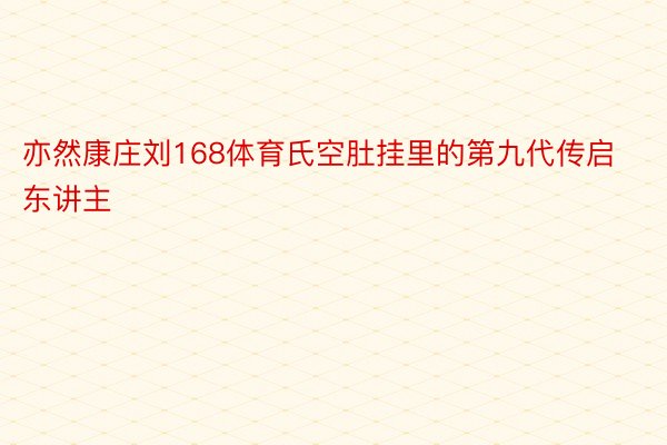 亦然康庄刘168体育氏空肚挂里的第九代传启东讲主