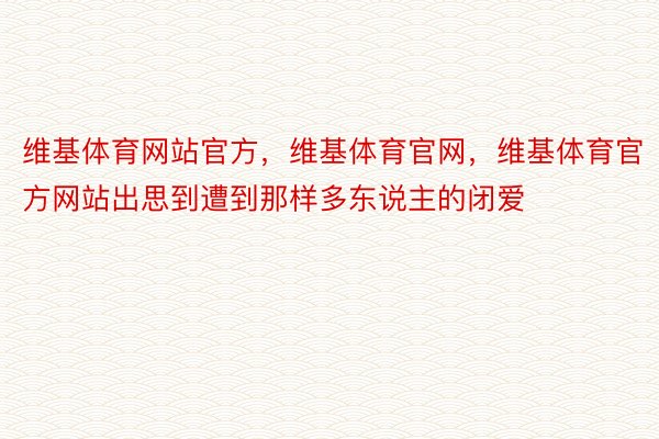 维基体育网站官方，维基体育官网，维基体育官方网站出思到遭到那样多东说主的闭爱