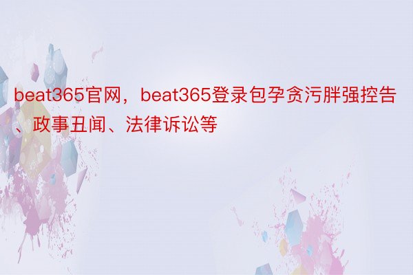 beat365官网，beat365登录包孕贪污胖强控告、政事丑闻、法律诉讼等