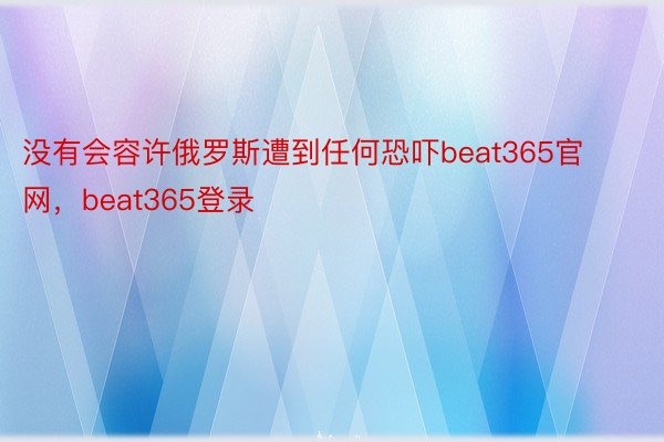 没有会容许俄罗斯遭到任何恐吓beat365官网，beat365登录