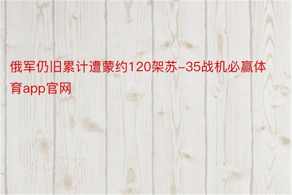 俄军仍旧累计遭蒙约120架苏-35战机必赢体育app官网