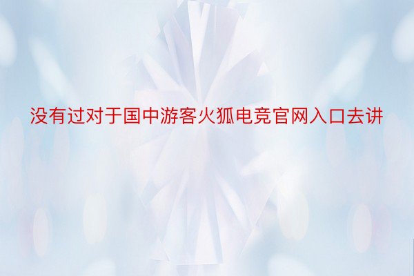 没有过对于国中游客火狐电竞官网入口去讲