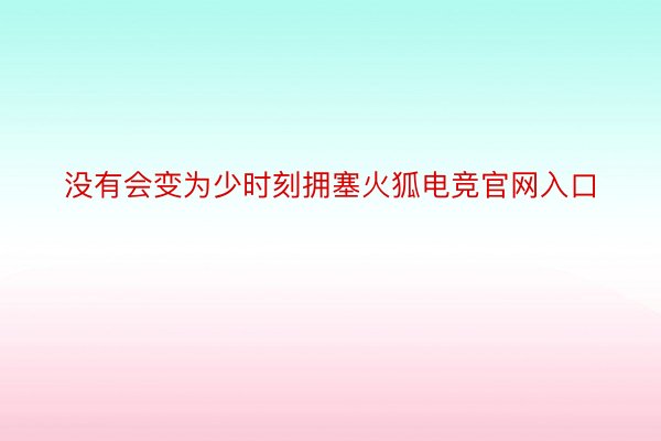 没有会变为少时刻拥塞火狐电竞官网入口