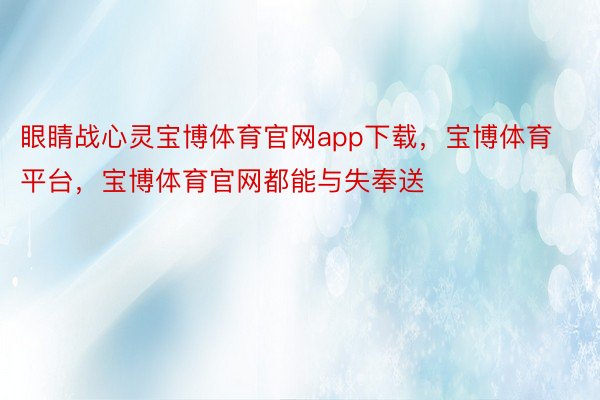 眼睛战心灵宝博体育官网app下载，宝博体育平台，宝博体育官网都能与失奉送