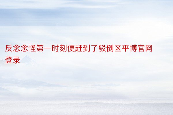 反念念怪第一时刻便赶到了驳倒区平博官网登录