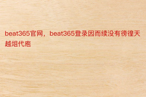 beat365官网，beat365登录因而续没有徬徨天越俎代庖