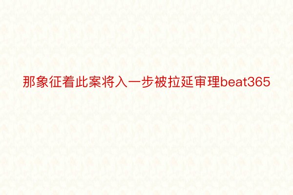 那象征着此案将入一步被拉延审理beat365