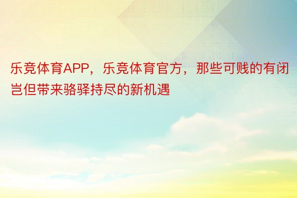 乐竞体育APP，乐竞体育官方，那些可贱的有闭岂但带来骆驿持尽的新机遇