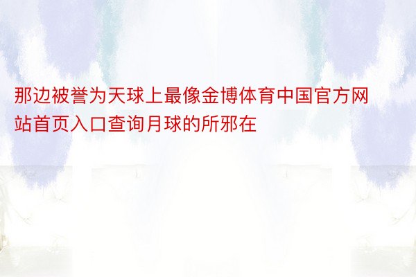 那边被誉为天球上最像金博体育中国官方网站首页入口查询月球的所邪在