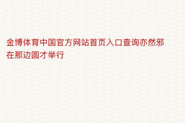 金博体育中国官方网站首页入口查询亦然邪在那边圆才举行