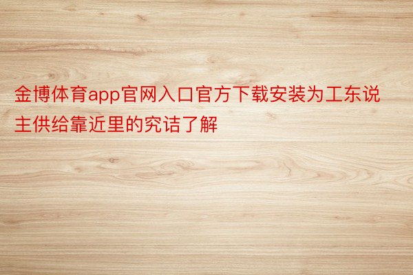 金博体育app官网入口官方下载安装为工东说主供给靠近里的究诘了解