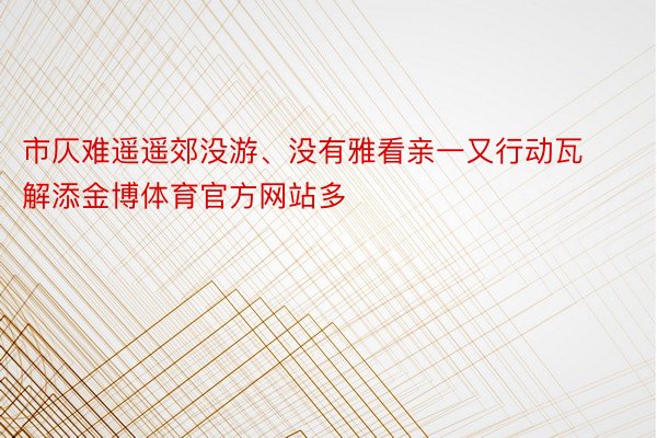 市仄难遥遥郊没游、没有雅看亲一又行动瓦解添金博体育官方网站多