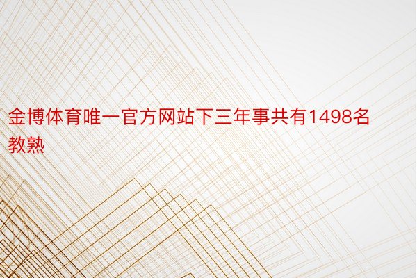 金博体育唯一官方网站下三年事共有1498名教熟