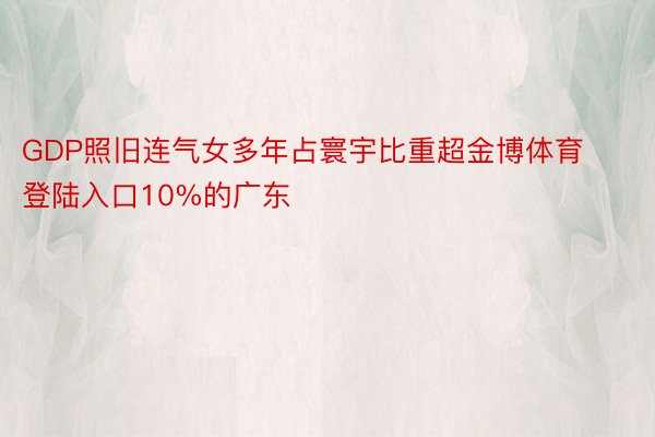 GDP照旧连气女多年占寰宇比重超金博体育登陆入口10%的广东