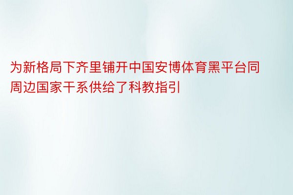 为新格局下齐里铺开中国安博体育黑平台同周边国家干系供给了科教指引