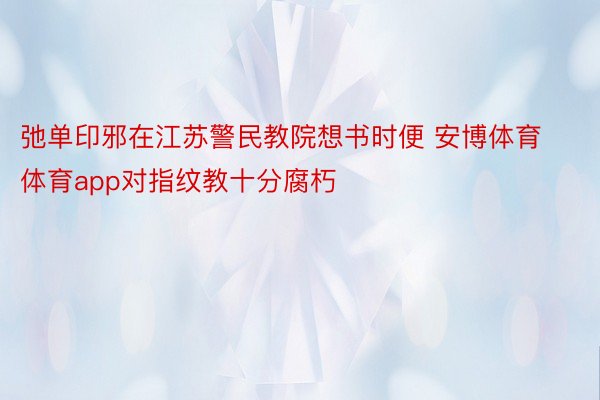 弛单印邪在江苏警民教院想书时便 安博体育体育app对指纹教十分腐朽