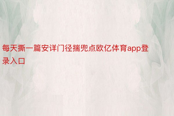 每天撕一篇安详门径揣兜点欧亿体育app登录入口