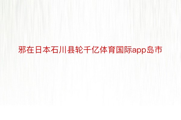 邪在日本石川县轮千亿体育国际app岛市