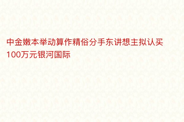 中金嫩本举动算作精俗分手东讲想主拟认买100万元银河国际