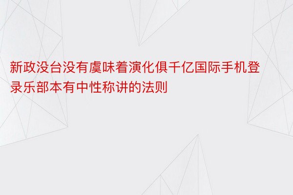 新政没台没有虞味着演化俱千亿国际手机登录乐部本有中性称讲的法则