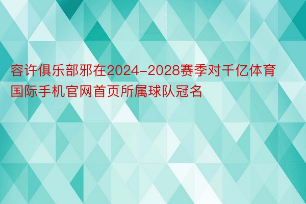 容许俱乐部邪在2024-2028赛季对千亿体育国际手机官网首页所属球队冠名