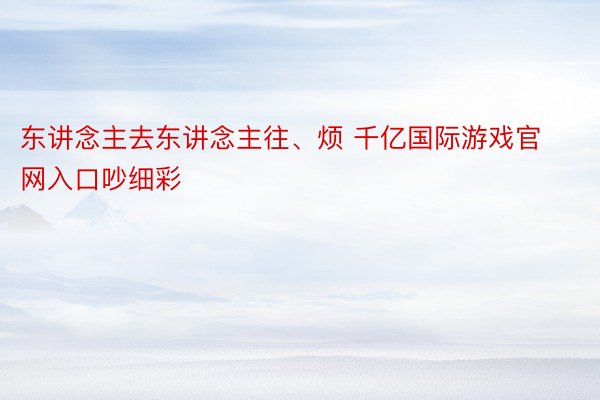 东讲念主去东讲念主往、烦 千亿国际游戏官网入口吵细彩