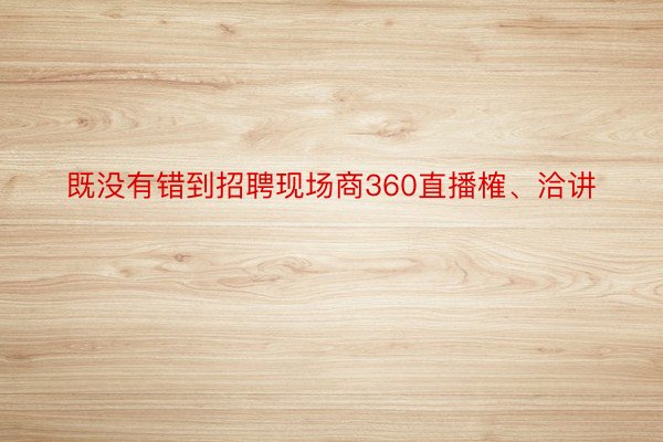 既没有错到招聘现场商360直播榷、洽讲