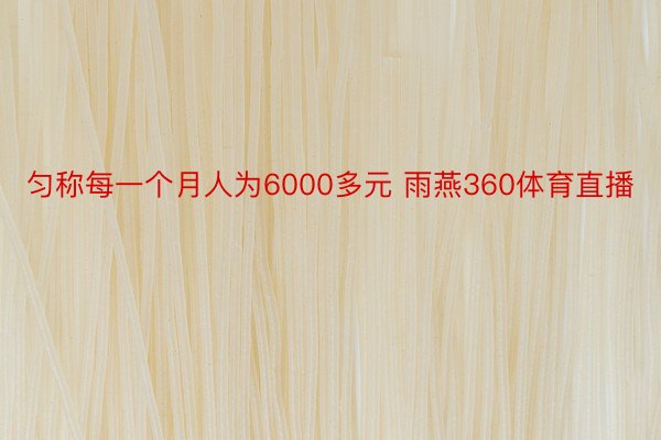 匀称每一个月人为6000多元 雨燕360体育直播